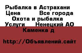 Рыбалка в Астрахани › Цена ­ 500 - Все города Охота и рыбалка » Услуги   . Ненецкий АО,Каменка д.